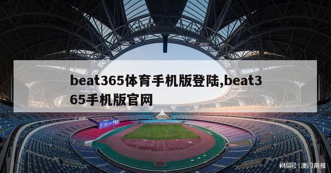 beat365体育手机版登陆,beat365手机版官网